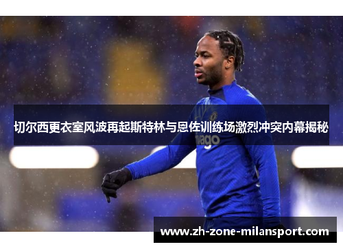 切尔西更衣室风波再起斯特林与恩佐训练场激烈冲突内幕揭秘