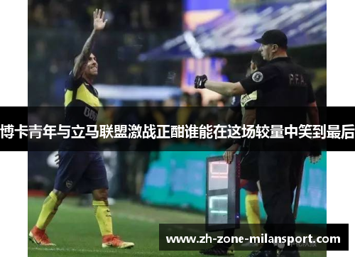 博卡青年与立马联盟激战正酣谁能在这场较量中笑到最后