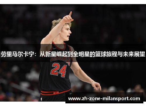 劳里马尔卡宁：从新星崛起到全明星的篮球旅程与未来展望
