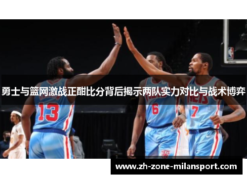 勇士与篮网激战正酣比分背后揭示两队实力对比与战术博弈