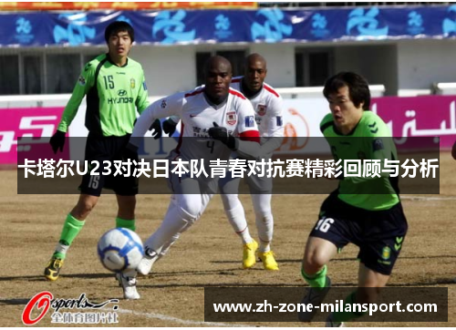 卡塔尔U23对决日本队青春对抗赛精彩回顾与分析