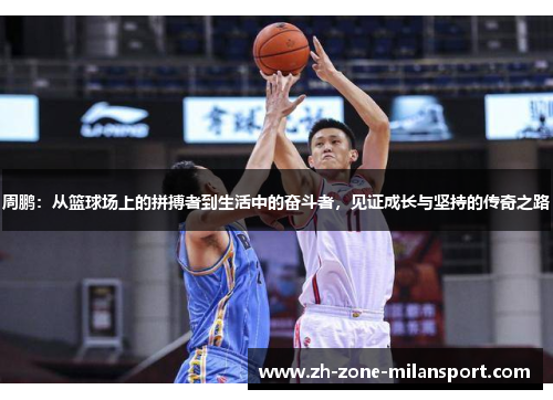 周鹏：从篮球场上的拼搏者到生活中的奋斗者，见证成长与坚持的传奇之路