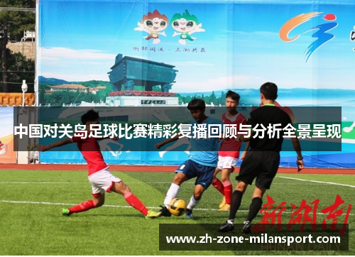 中国对关岛足球比赛精彩复播回顾与分析全景呈现