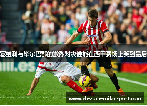 塞维利与毕尔巴鄂的激烈对决谁能在西甲赛场上笑到最后