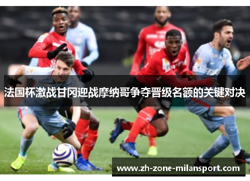 法国杯激战甘冈迎战摩纳哥争夺晋级名额的关键对决