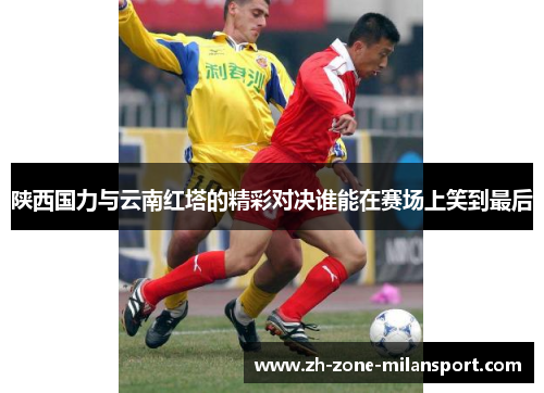 陕西国力与云南红塔的精彩对决谁能在赛场上笑到最后