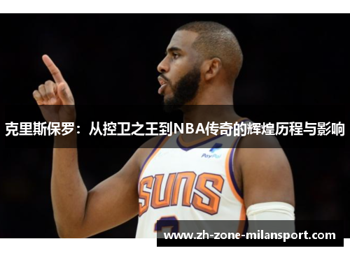 克里斯保罗：从控卫之王到NBA传奇的辉煌历程与影响